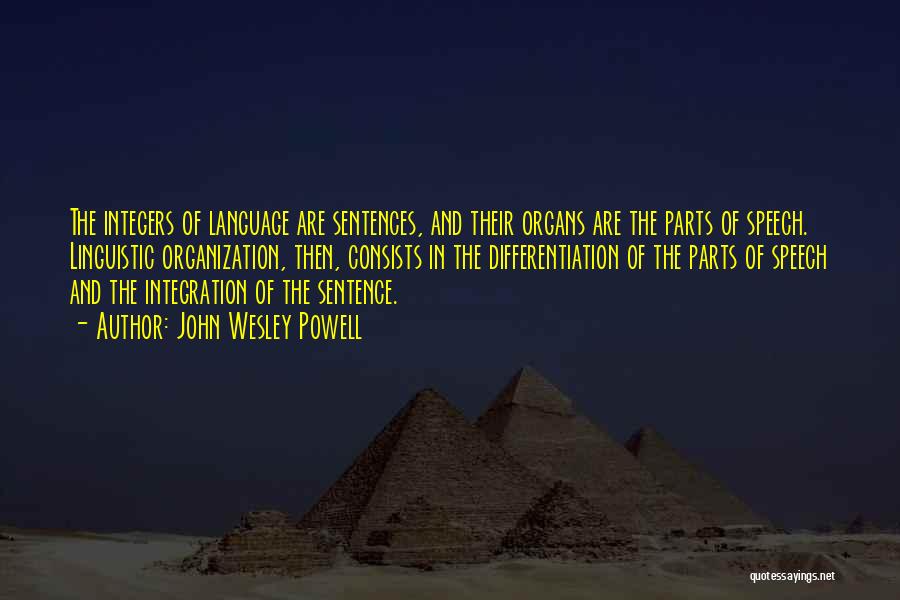 John Wesley Powell Quotes: The Integers Of Language Are Sentences, And Their Organs Are The Parts Of Speech. Linguistic Organization, Then, Consists In The