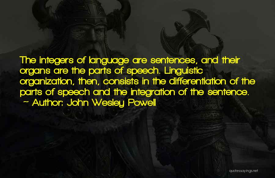 John Wesley Powell Quotes: The Integers Of Language Are Sentences, And Their Organs Are The Parts Of Speech. Linguistic Organization, Then, Consists In The