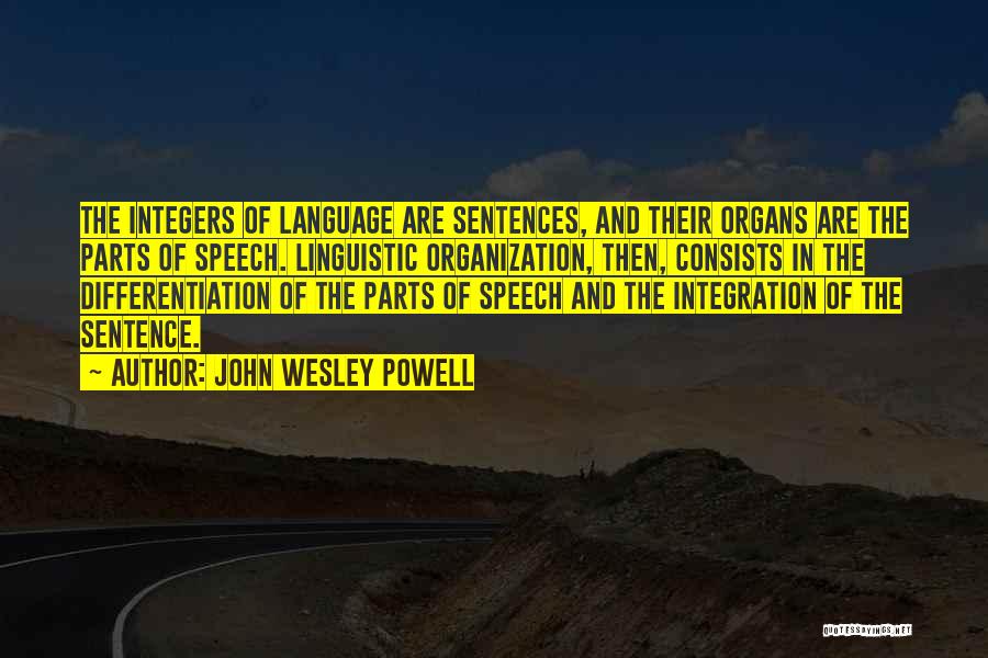 John Wesley Powell Quotes: The Integers Of Language Are Sentences, And Their Organs Are The Parts Of Speech. Linguistic Organization, Then, Consists In The