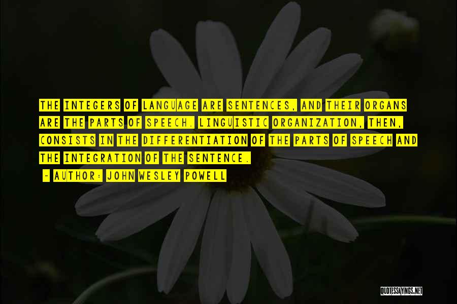 John Wesley Powell Quotes: The Integers Of Language Are Sentences, And Their Organs Are The Parts Of Speech. Linguistic Organization, Then, Consists In The