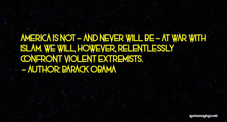 Barack Obama Quotes: America Is Not - And Never Will Be - At War With Islam. We Will, However, Relentlessly Confront Violent Extremists.