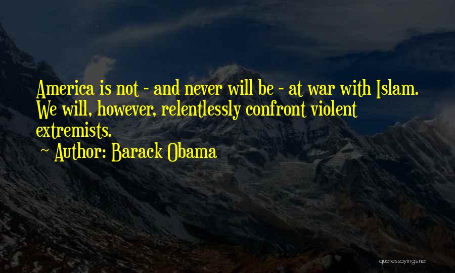 Barack Obama Quotes: America Is Not - And Never Will Be - At War With Islam. We Will, However, Relentlessly Confront Violent Extremists.