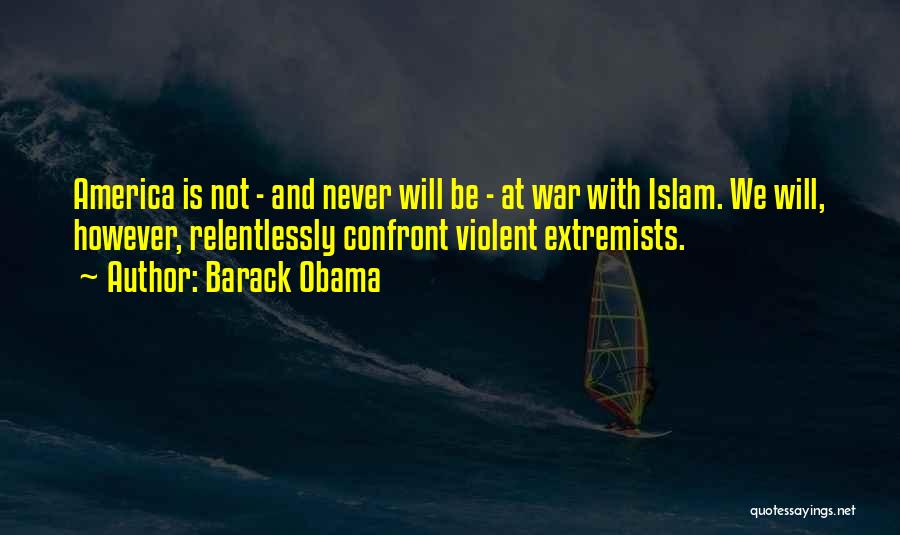 Barack Obama Quotes: America Is Not - And Never Will Be - At War With Islam. We Will, However, Relentlessly Confront Violent Extremists.