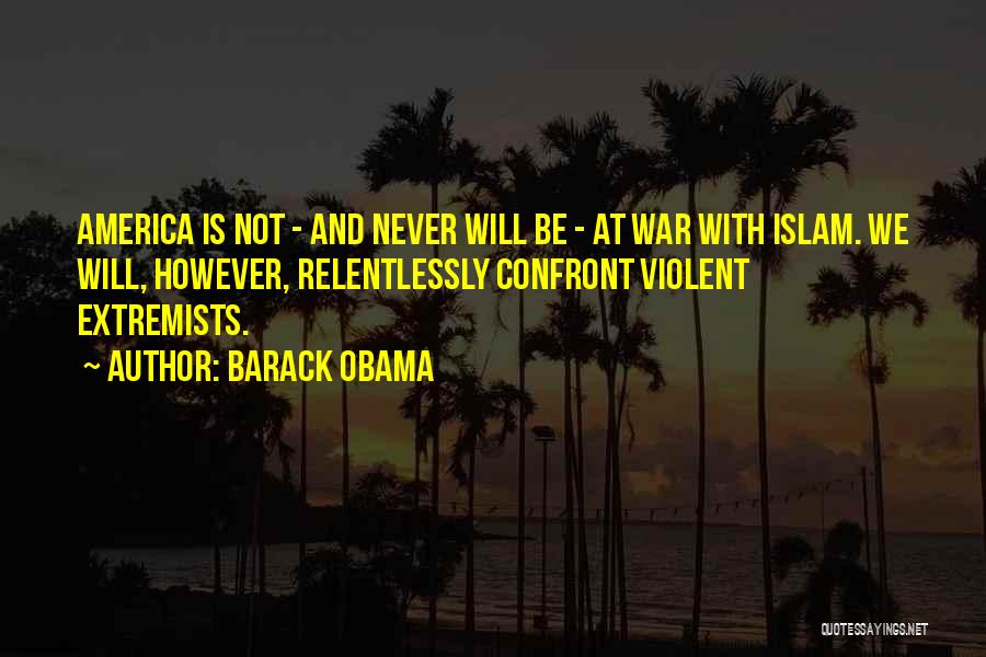 Barack Obama Quotes: America Is Not - And Never Will Be - At War With Islam. We Will, However, Relentlessly Confront Violent Extremists.