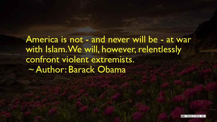 Barack Obama Quotes: America Is Not - And Never Will Be - At War With Islam. We Will, However, Relentlessly Confront Violent Extremists.