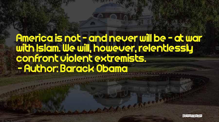 Barack Obama Quotes: America Is Not - And Never Will Be - At War With Islam. We Will, However, Relentlessly Confront Violent Extremists.