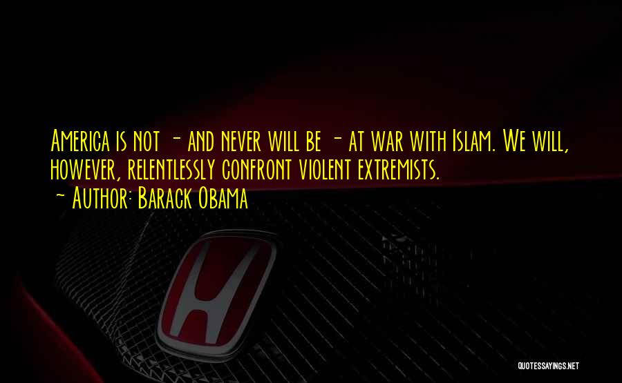 Barack Obama Quotes: America Is Not - And Never Will Be - At War With Islam. We Will, However, Relentlessly Confront Violent Extremists.