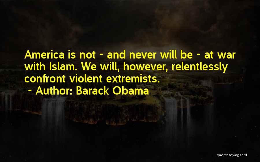 Barack Obama Quotes: America Is Not - And Never Will Be - At War With Islam. We Will, However, Relentlessly Confront Violent Extremists.