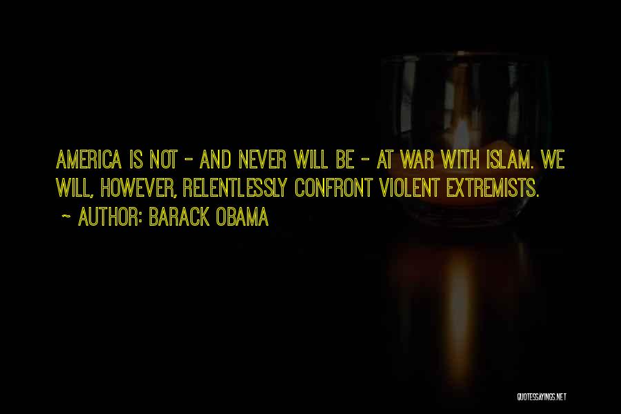 Barack Obama Quotes: America Is Not - And Never Will Be - At War With Islam. We Will, However, Relentlessly Confront Violent Extremists.