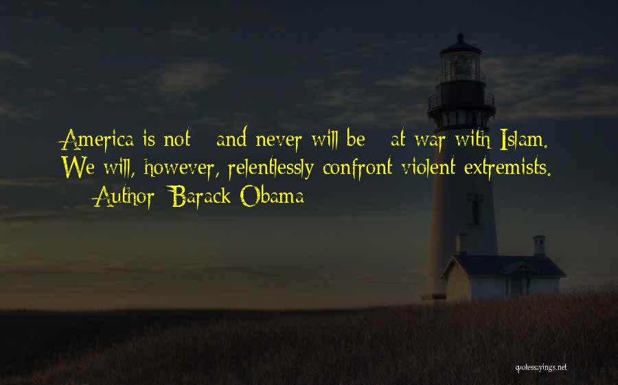 Barack Obama Quotes: America Is Not - And Never Will Be - At War With Islam. We Will, However, Relentlessly Confront Violent Extremists.
