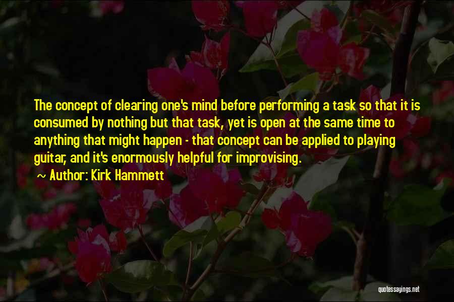 Kirk Hammett Quotes: The Concept Of Clearing One's Mind Before Performing A Task So That It Is Consumed By Nothing But That Task,