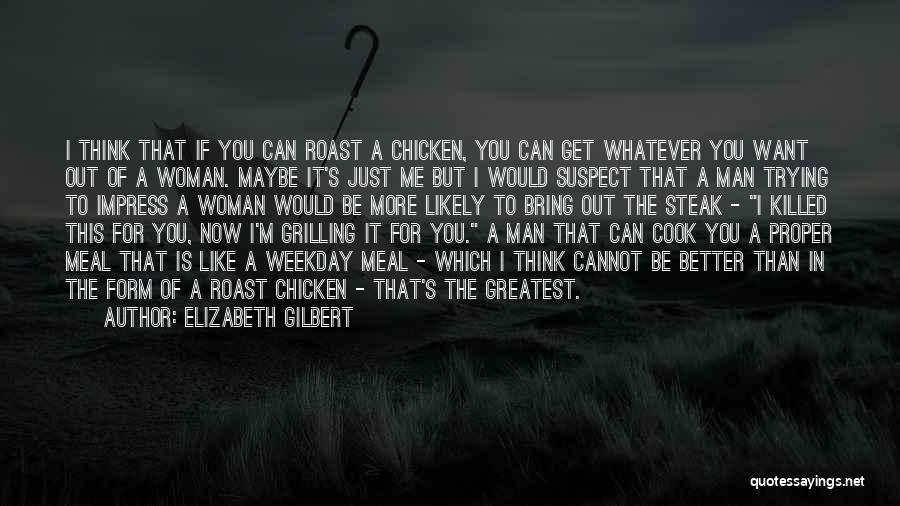 Elizabeth Gilbert Quotes: I Think That If You Can Roast A Chicken, You Can Get Whatever You Want Out Of A Woman. Maybe