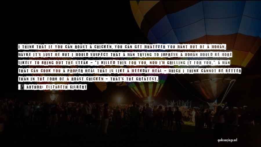 Elizabeth Gilbert Quotes: I Think That If You Can Roast A Chicken, You Can Get Whatever You Want Out Of A Woman. Maybe