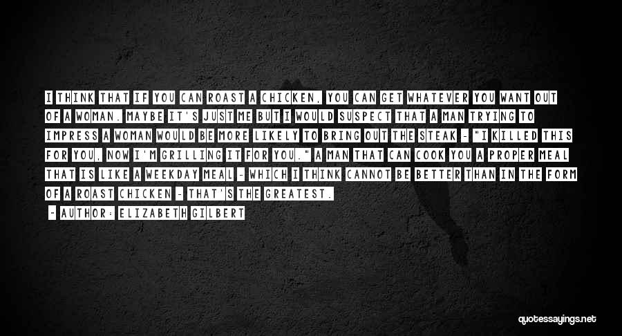 Elizabeth Gilbert Quotes: I Think That If You Can Roast A Chicken, You Can Get Whatever You Want Out Of A Woman. Maybe