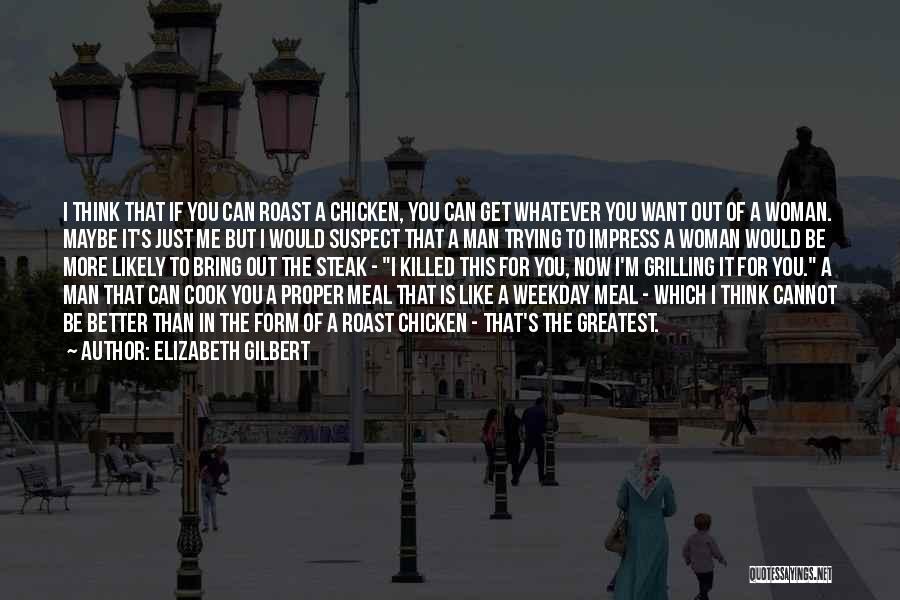 Elizabeth Gilbert Quotes: I Think That If You Can Roast A Chicken, You Can Get Whatever You Want Out Of A Woman. Maybe