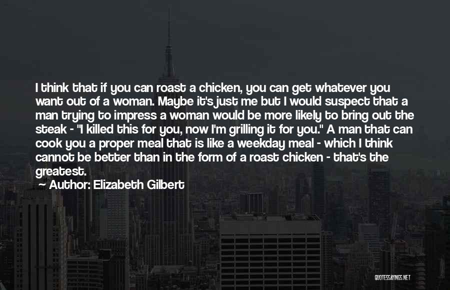 Elizabeth Gilbert Quotes: I Think That If You Can Roast A Chicken, You Can Get Whatever You Want Out Of A Woman. Maybe