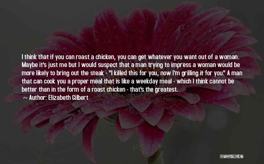 Elizabeth Gilbert Quotes: I Think That If You Can Roast A Chicken, You Can Get Whatever You Want Out Of A Woman. Maybe