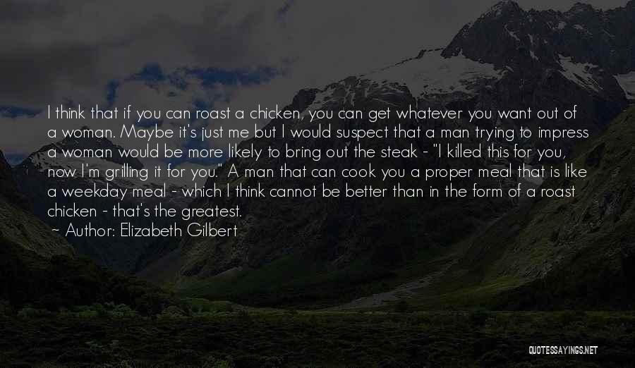 Elizabeth Gilbert Quotes: I Think That If You Can Roast A Chicken, You Can Get Whatever You Want Out Of A Woman. Maybe