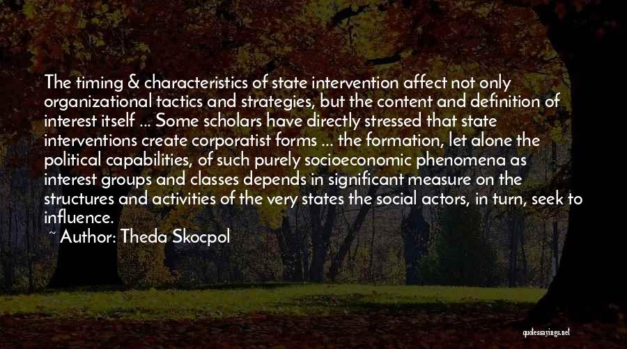 Theda Skocpol Quotes: The Timing & Characteristics Of State Intervention Affect Not Only Organizational Tactics And Strategies, But The Content And Definition Of