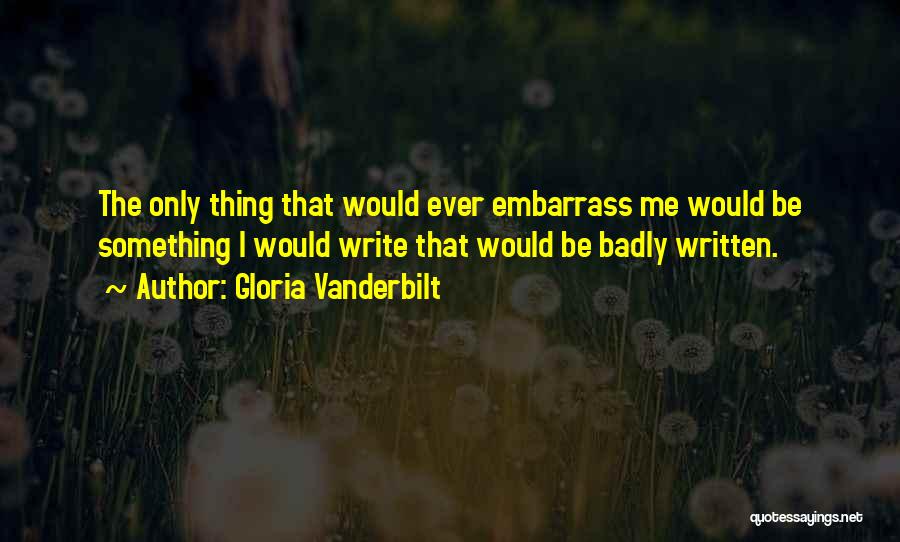 Gloria Vanderbilt Quotes: The Only Thing That Would Ever Embarrass Me Would Be Something I Would Write That Would Be Badly Written.