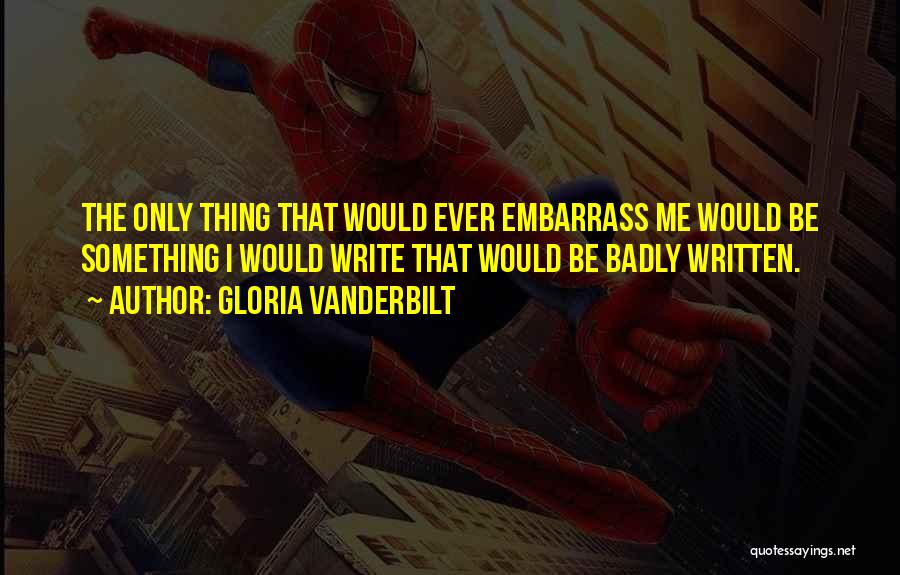 Gloria Vanderbilt Quotes: The Only Thing That Would Ever Embarrass Me Would Be Something I Would Write That Would Be Badly Written.