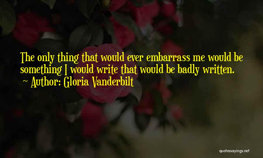 Gloria Vanderbilt Quotes: The Only Thing That Would Ever Embarrass Me Would Be Something I Would Write That Would Be Badly Written.