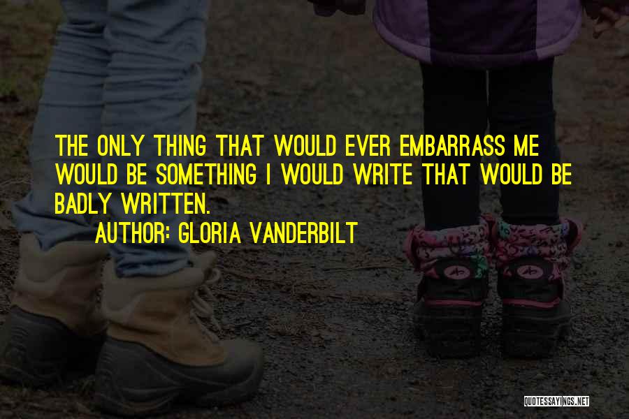 Gloria Vanderbilt Quotes: The Only Thing That Would Ever Embarrass Me Would Be Something I Would Write That Would Be Badly Written.