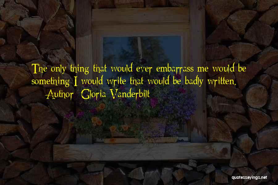 Gloria Vanderbilt Quotes: The Only Thing That Would Ever Embarrass Me Would Be Something I Would Write That Would Be Badly Written.