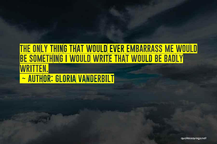 Gloria Vanderbilt Quotes: The Only Thing That Would Ever Embarrass Me Would Be Something I Would Write That Would Be Badly Written.