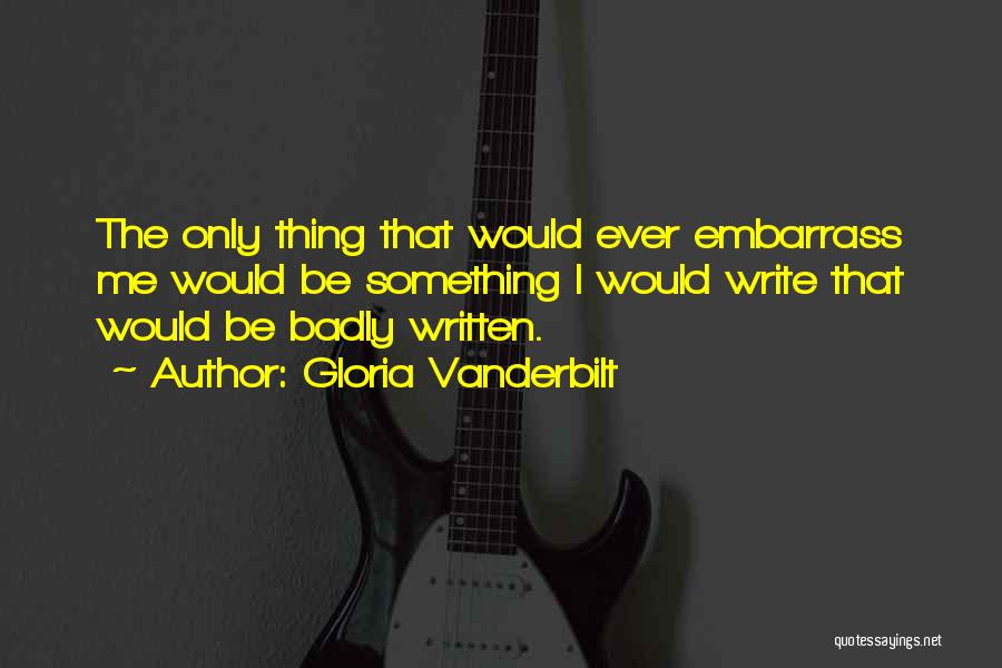 Gloria Vanderbilt Quotes: The Only Thing That Would Ever Embarrass Me Would Be Something I Would Write That Would Be Badly Written.