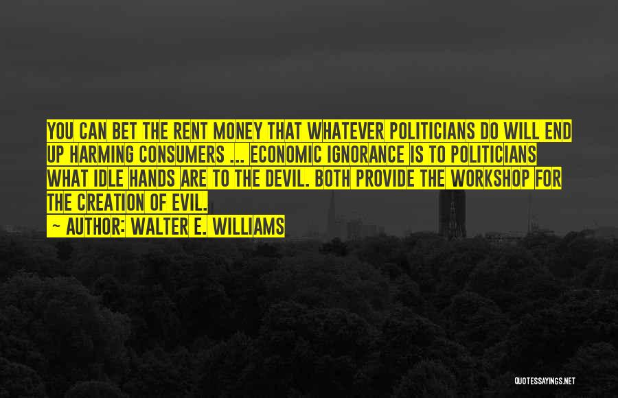 Walter E. Williams Quotes: You Can Bet The Rent Money That Whatever Politicians Do Will End Up Harming Consumers ... Economic Ignorance Is To