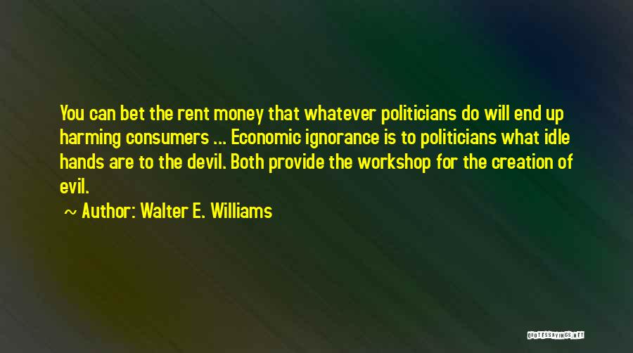 Walter E. Williams Quotes: You Can Bet The Rent Money That Whatever Politicians Do Will End Up Harming Consumers ... Economic Ignorance Is To