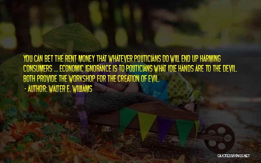 Walter E. Williams Quotes: You Can Bet The Rent Money That Whatever Politicians Do Will End Up Harming Consumers ... Economic Ignorance Is To