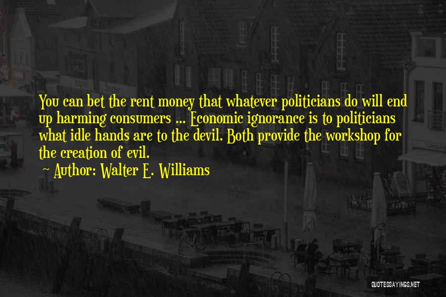 Walter E. Williams Quotes: You Can Bet The Rent Money That Whatever Politicians Do Will End Up Harming Consumers ... Economic Ignorance Is To