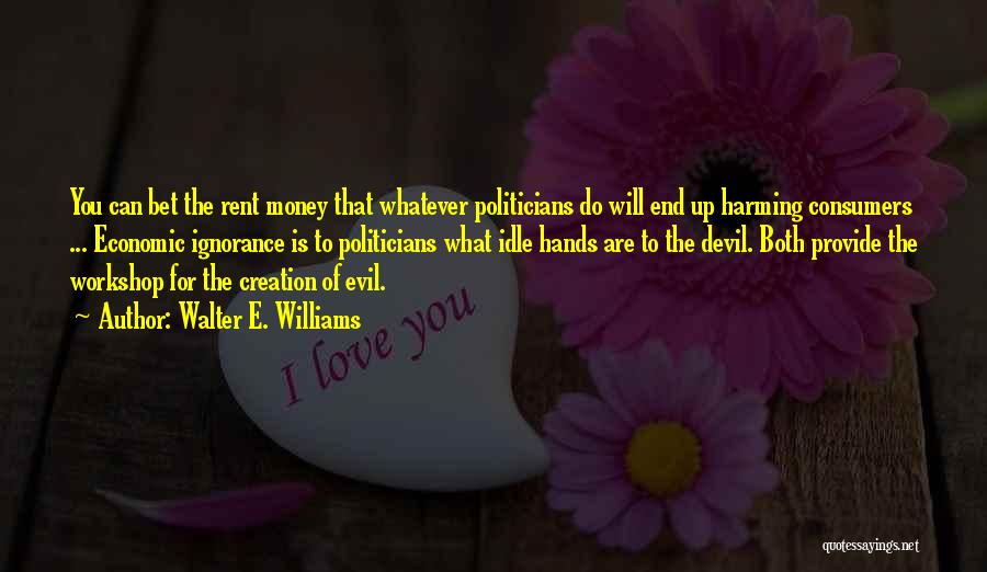 Walter E. Williams Quotes: You Can Bet The Rent Money That Whatever Politicians Do Will End Up Harming Consumers ... Economic Ignorance Is To