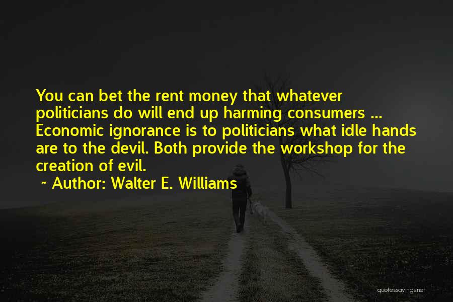 Walter E. Williams Quotes: You Can Bet The Rent Money That Whatever Politicians Do Will End Up Harming Consumers ... Economic Ignorance Is To