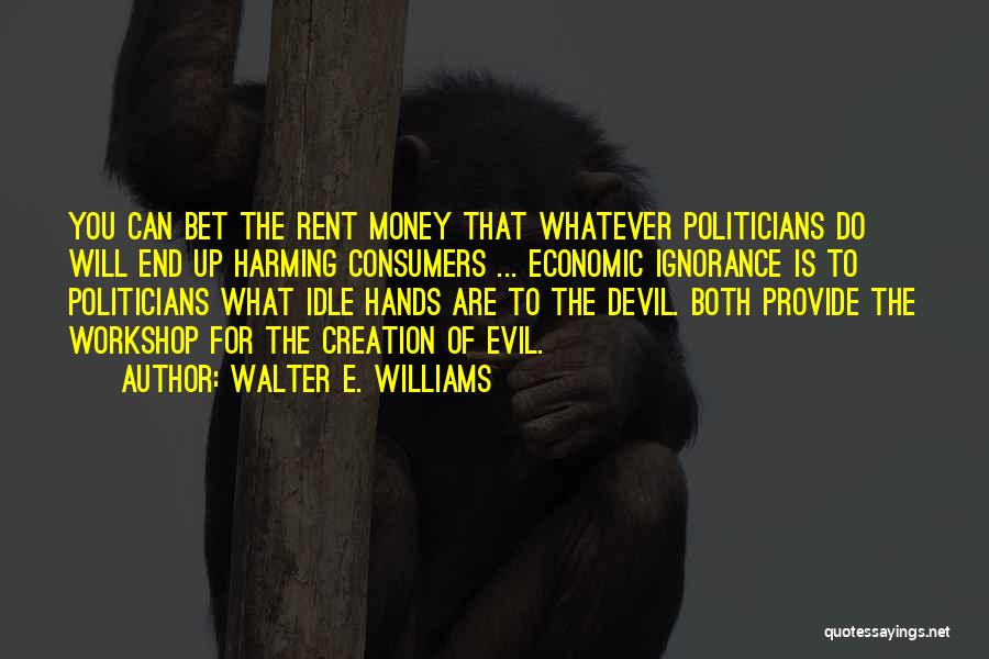 Walter E. Williams Quotes: You Can Bet The Rent Money That Whatever Politicians Do Will End Up Harming Consumers ... Economic Ignorance Is To