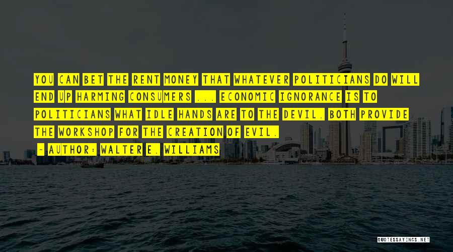 Walter E. Williams Quotes: You Can Bet The Rent Money That Whatever Politicians Do Will End Up Harming Consumers ... Economic Ignorance Is To