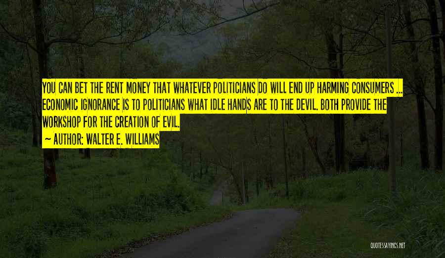 Walter E. Williams Quotes: You Can Bet The Rent Money That Whatever Politicians Do Will End Up Harming Consumers ... Economic Ignorance Is To