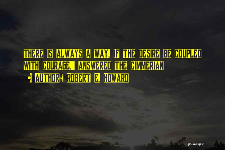 Robert E. Howard Quotes: There Is Always A Way, If The Desire Be Coupled With Courage, Answered The Cimmerian