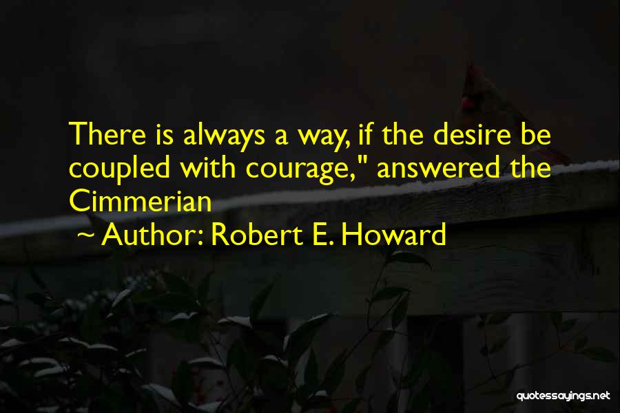 Robert E. Howard Quotes: There Is Always A Way, If The Desire Be Coupled With Courage, Answered The Cimmerian