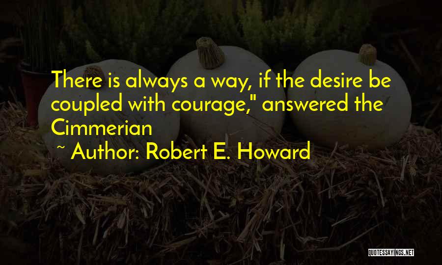 Robert E. Howard Quotes: There Is Always A Way, If The Desire Be Coupled With Courage, Answered The Cimmerian