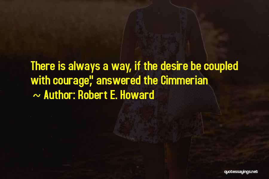 Robert E. Howard Quotes: There Is Always A Way, If The Desire Be Coupled With Courage, Answered The Cimmerian