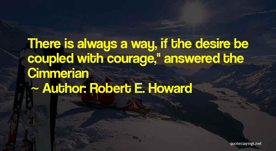 Robert E. Howard Quotes: There Is Always A Way, If The Desire Be Coupled With Courage, Answered The Cimmerian