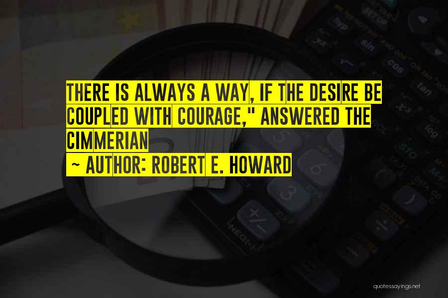 Robert E. Howard Quotes: There Is Always A Way, If The Desire Be Coupled With Courage, Answered The Cimmerian