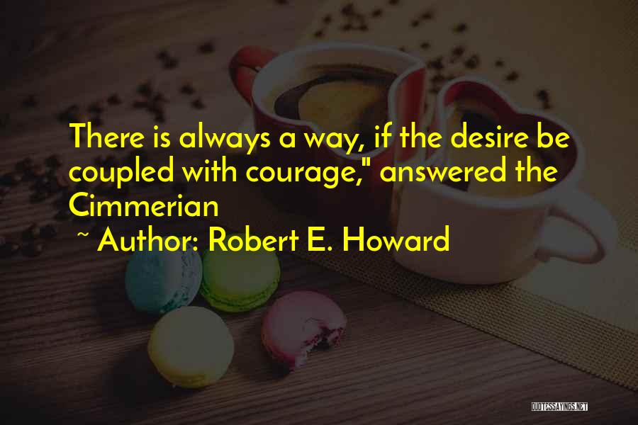 Robert E. Howard Quotes: There Is Always A Way, If The Desire Be Coupled With Courage, Answered The Cimmerian