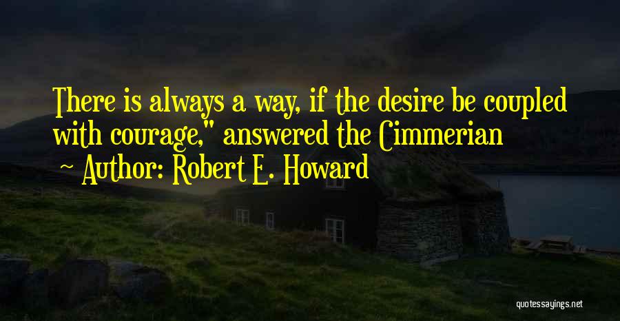 Robert E. Howard Quotes: There Is Always A Way, If The Desire Be Coupled With Courage, Answered The Cimmerian