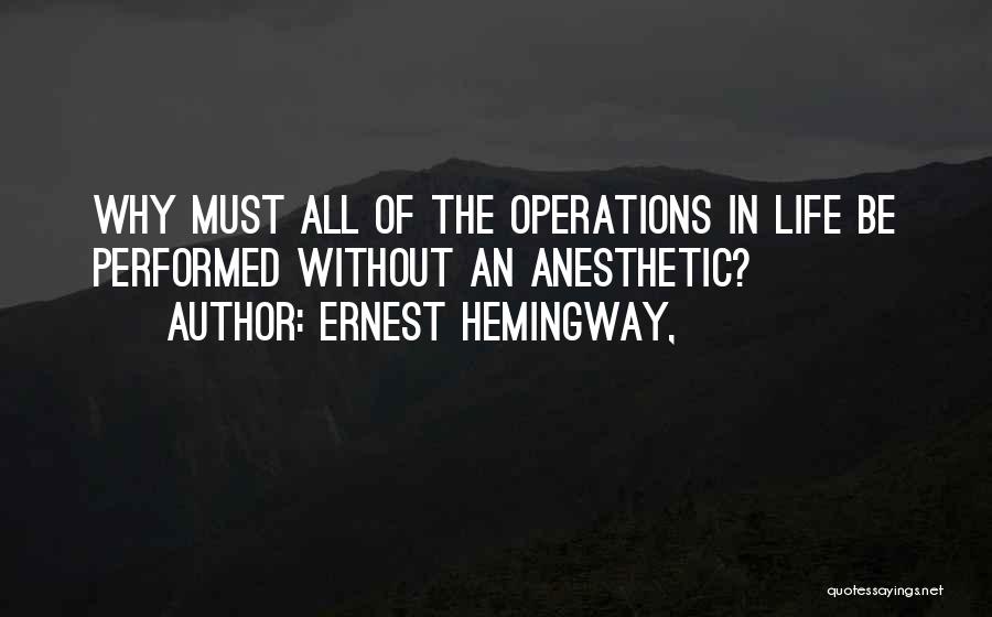 Ernest Hemingway, Quotes: Why Must All Of The Operations In Life Be Performed Without An Anesthetic?