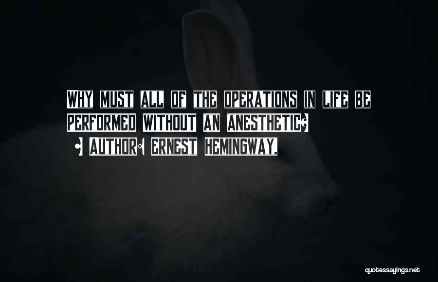 Ernest Hemingway, Quotes: Why Must All Of The Operations In Life Be Performed Without An Anesthetic?