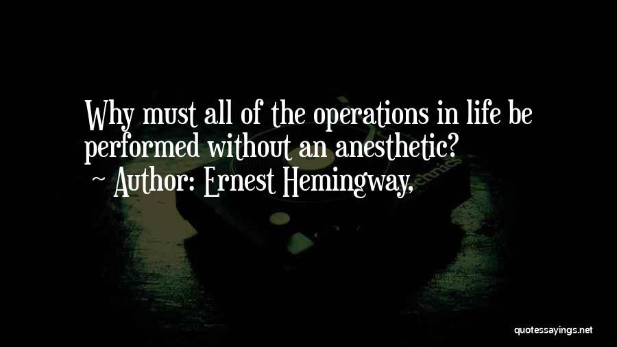 Ernest Hemingway, Quotes: Why Must All Of The Operations In Life Be Performed Without An Anesthetic?